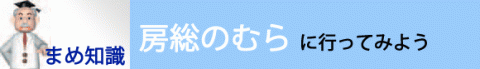 まめ知識・房総のむらに行ってみよう