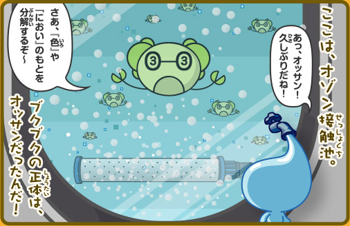ここは、オゾン接触池。ブクブクの正体は、オッサンだったんだ！ポタリちゃん「あっ、オッサン！久しぶりだね！」オッサン「さあ、『色』や『におい』のもとを分解するぞ～」