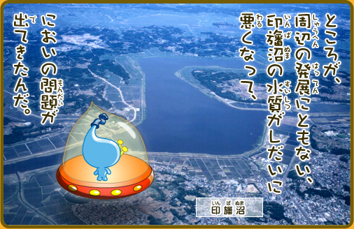 ところが、周辺の発展にともない、印旛沼の水質がしだいに悪くなって、においの問題が出てきたんだ。（印旛沼）