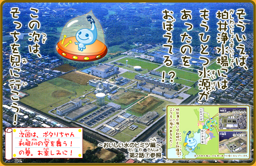 そういえば、柏井浄水場にはもうひとつ水源があったのをおぼえてる！？この次は、そっちを見に行こう！～おいしい水のヒミツ編～第2話7.参照次回は、ポタリちゃん利根川の空を舞う！の巻。お楽しみに！
